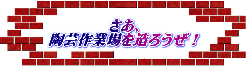 さあ、 陶芸作業場を造ろうぜ！ 