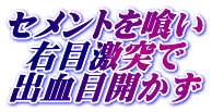 セメントを喰い 右目激突で 出血目開かず