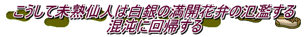 こうして未熟仙人は白銀の満開花弁の氾濫する 混沌に回帰する