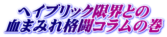 ヘイブリック限界との 血まみれ格闘コラムの巻