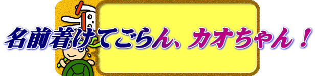 名前着けてごらん、カオちゃん！