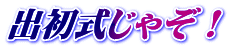 出初式じゃぞ！