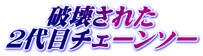 破壊された ２代目チェーンソー